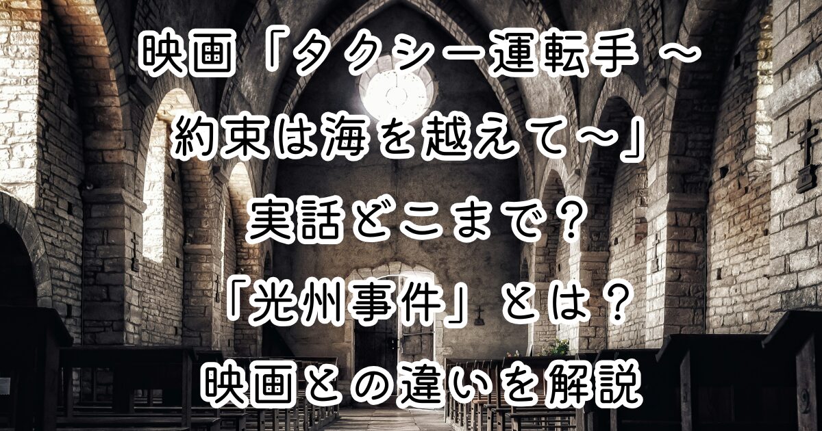 映画「タクシー運転手 ～約束は海を越えて～」実話どこまで？「光州事件」とは？映画との違いを解説